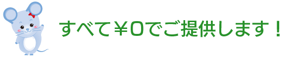 すべて￥0でご提供します！